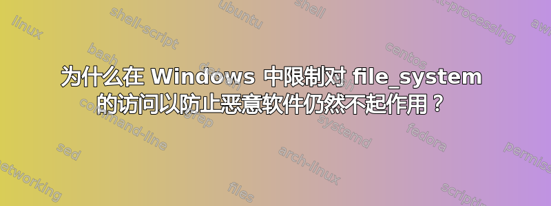 为什么在 Windows 中限制对 file_system 的访问以防止恶意软件仍然不起作用？