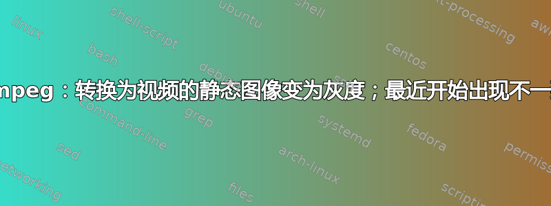 ffmpeg：转换为视频的静态图像变为灰度；最近开始出现不一致