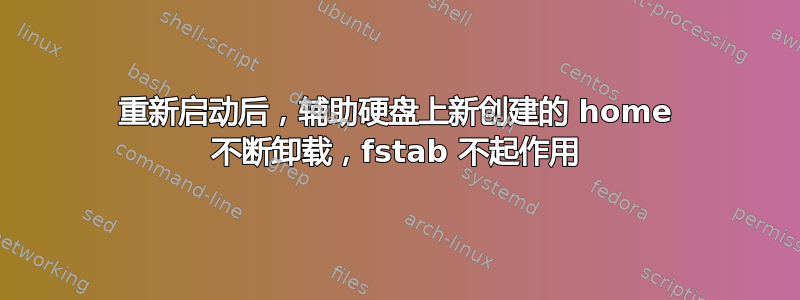 重新启动后，辅助硬盘上新创建的 home 不断卸载，fstab 不起作用