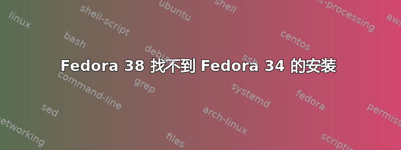 Fedora 38 找不到 Fedora 34 的安装