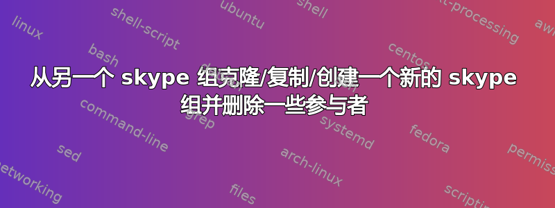 从另一个 skype 组克隆/复制/创建一个新的 skype 组并删除一些参与者