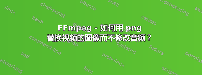 FFmpeg - 如何用 png 替换视频的图像而不修改音频？