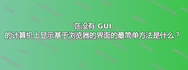 在没有 GUI 的计算机上显示基于浏览器的界面的最简单方法是什么？