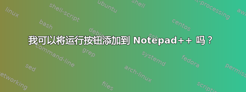 我可以将运行按钮添加到 Notepad++ 吗？