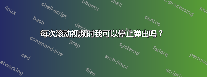 每次滚动视频时我可以停止弹出吗？