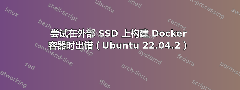 尝试在外部 SSD 上构建 Docker 容器时出错（Ubuntu 22.04.2）