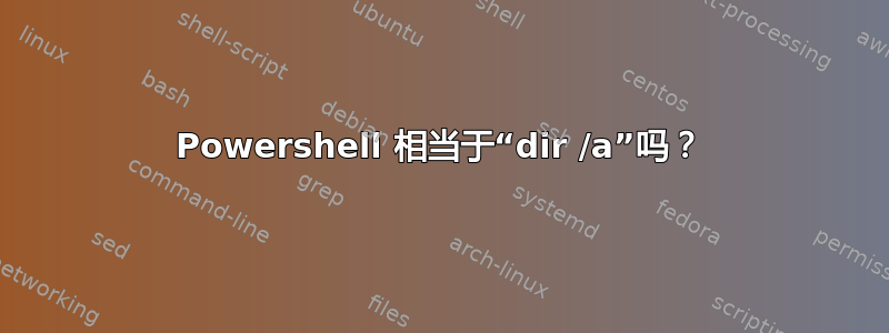 Powershell 相当于“dir /a”吗？