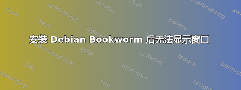 安装 Debian Bookworm 后无法显示窗口