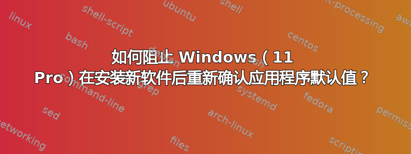 如何阻止 Windows（11 Pro）在安装新软件后重新确认应用程序默认值？