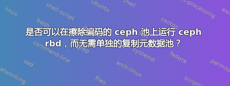 是否可以在擦除编码的 ceph 池上运行 ceph rbd，而无需单独的复制元数据池？