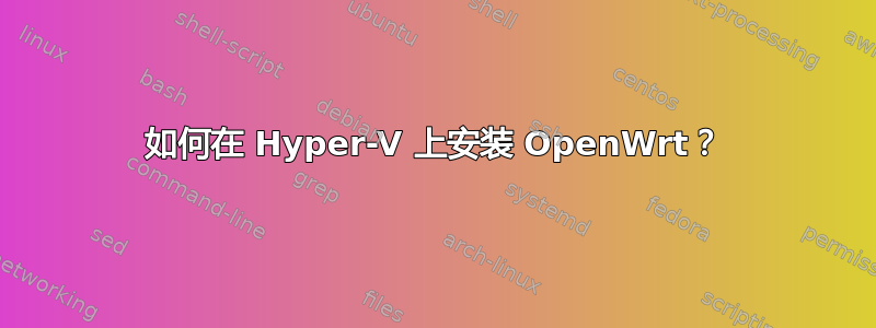 如何在 Hyper-V 上安装 OpenWrt？