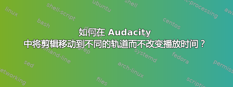 如何在 Audacity 中将剪辑移动到不同的轨道而不改变播放时间？