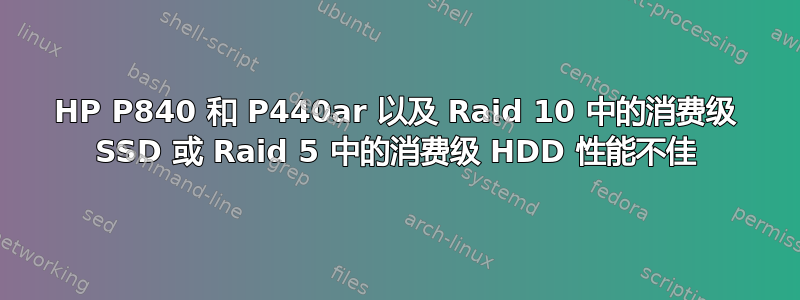 HP P840 和 P440ar 以及 Raid 10 中的消费级 SSD 或 Raid 5 中的消费级 HDD 性能不佳