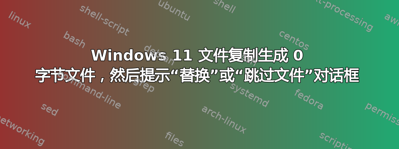 Windows 11 文件复制生成 0 字节文件，然后提示“替换”或“跳过文件”对话框