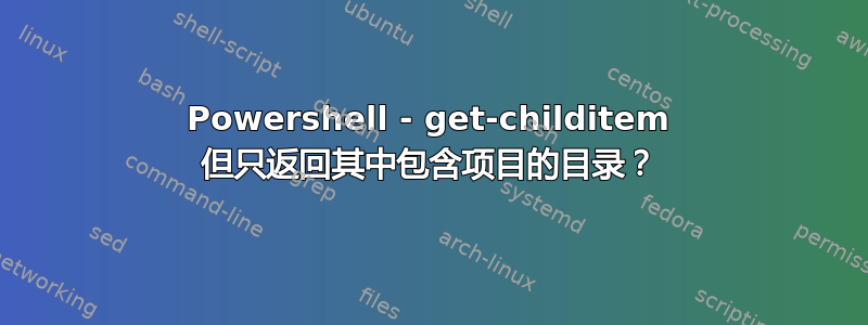 Powershell - get-childitem 但只返回其中包含项目的目录？