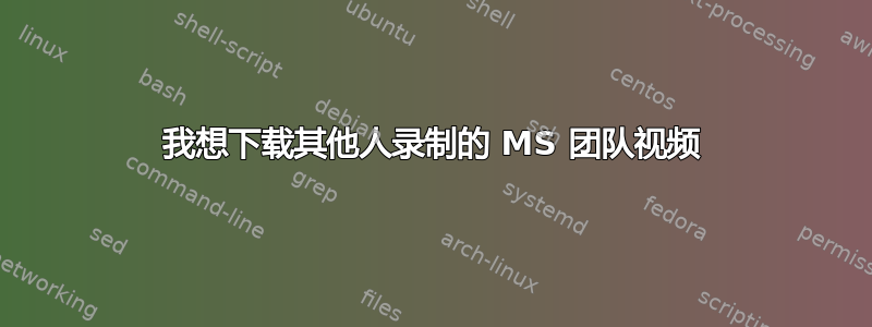 我想下载其他人录制的 MS 团队视频