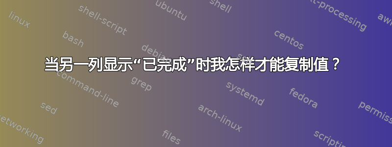 当另一列显示“已完成”时我怎样才能复制值？