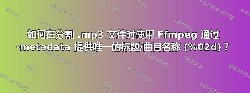 如何在分割 .mp3 文件时使用 Ffmpeg 通过 -metadata 提供唯一的标题/曲目名称 (%02d)？