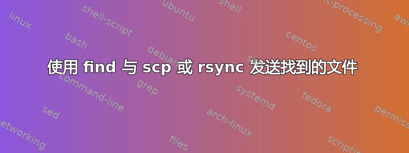 使用 find 与 scp 或 rsync 发送找到的文件