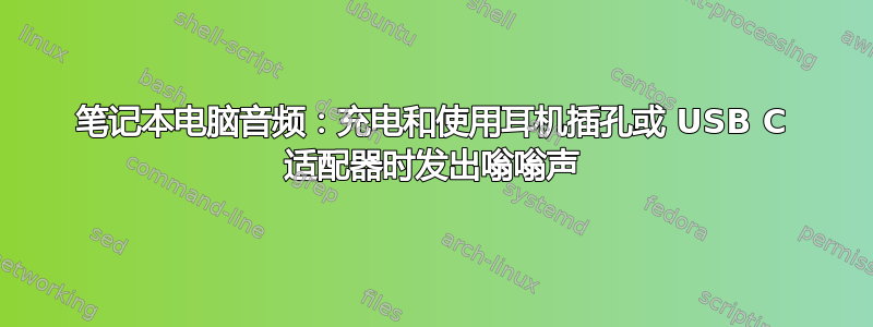 笔记本电脑音频：充电和使用耳机插孔或 USB C 适配器时发出嗡嗡声