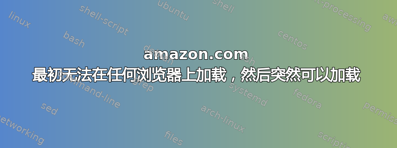 amazon.com 最初无法在任何浏览器上加载，然后突然可以加载