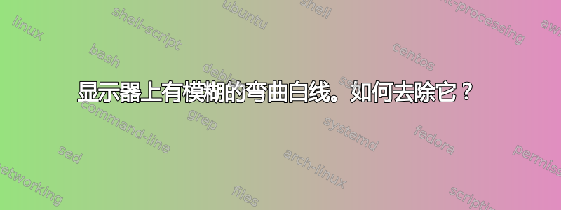 显示器上有模糊的弯曲白线。如何去除它？