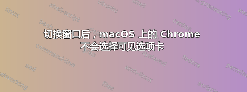 切换窗口后，macOS 上的 Chrome 不会选择可见选项卡