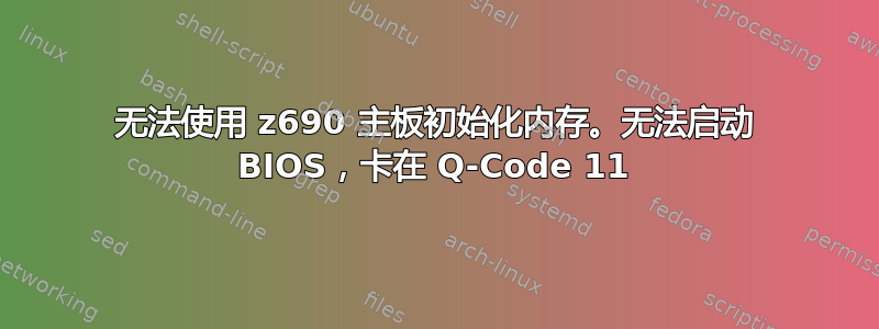 无法使用 z690 主板初始化内存。无法启动 BIOS，卡在 Q-Code 11