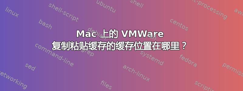 Mac 上的 VMWare 复制粘贴缓存的缓存位置在哪里？