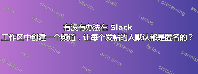 有没有办法在 Slack 工作区中创建一个频道，让每个发帖的人默认都是匿名的？