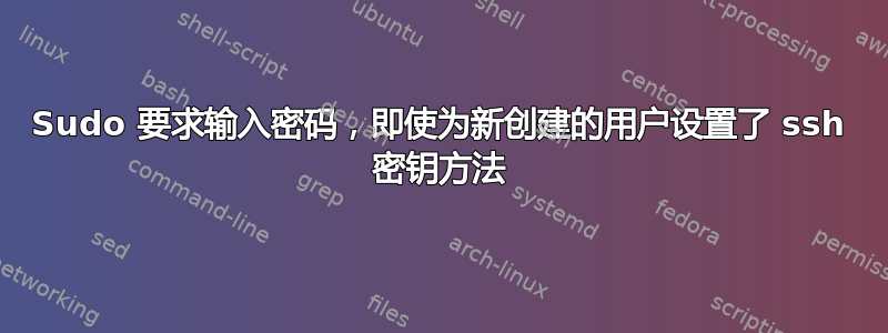 Sudo 要求输入密码，即使为新创建的用户设置了 ssh 密钥方法