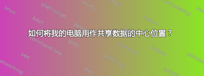 如何将我的电脑用作共享数据的中心位置？