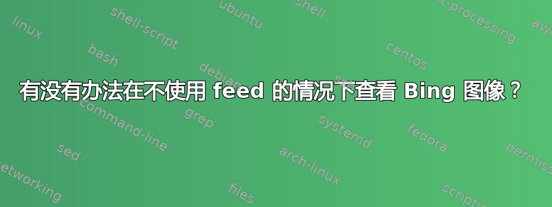 有没有办法在不使用 feed 的情况下查看 Bing 图像？