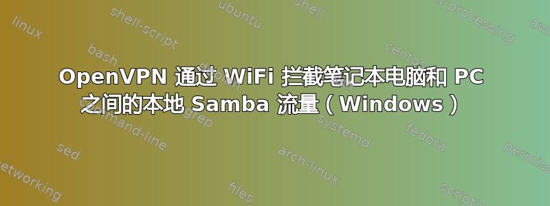 OpenVPN 通过 WiFi 拦截笔记本电脑和 PC 之间的本地 Samba 流量（Windows）