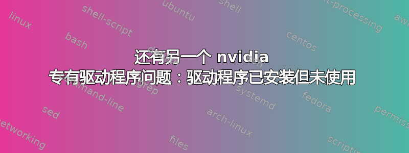 还有另一个 nvidia 专有驱动程序问题：驱动程序已安装但未使用