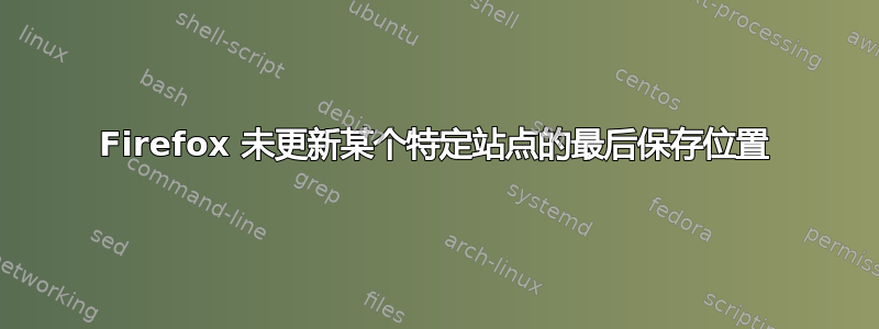 Firefox 未更新某个特定站点的最后保存位置