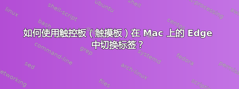 如何使用触控板（触摸板）在 Mac 上的 Edge 中切换标签？