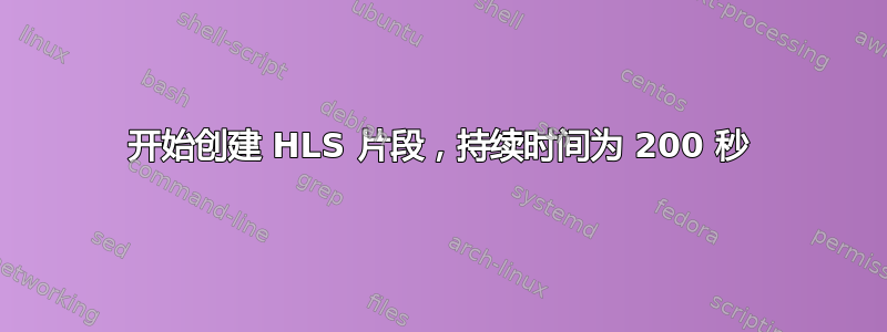 开始创建 HLS 片段，持续时间为 200 秒