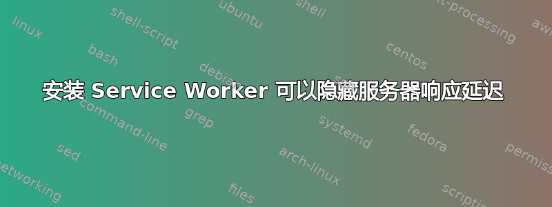 安装 Service Worker 可以隐藏服务器响应延迟