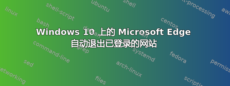 Windows 10 上的 Microsoft Edge 自动退出已登录的网站