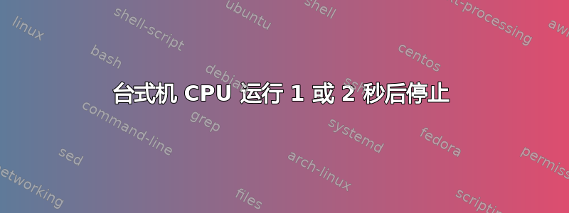 台式机 CPU 运行 1 或 2 秒后停止