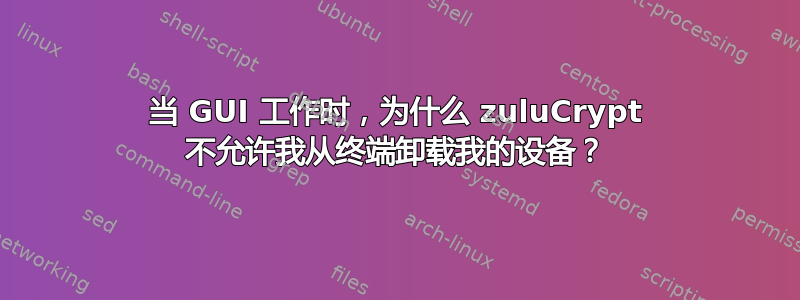 当 GUI 工作时，为什么 zuluCrypt 不允许我从终端卸载我的设备？