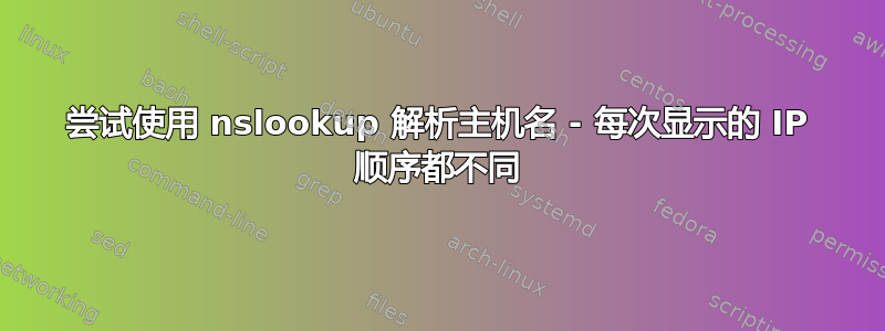 尝试使用 nslookup 解析主机名 - 每次显示的 IP 顺序都不同