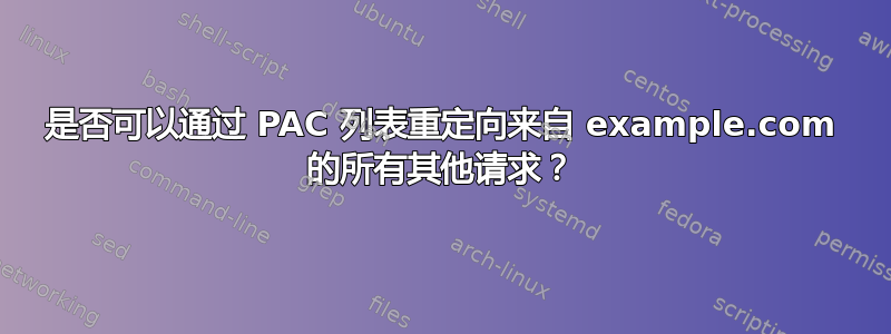 是否可以通过 PAC 列表重定向来自 example.com 的所有其他请求？