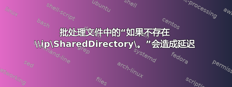 批处理文件中的“如果不存在 \\ip\SharedDirectory\。”会造成延迟