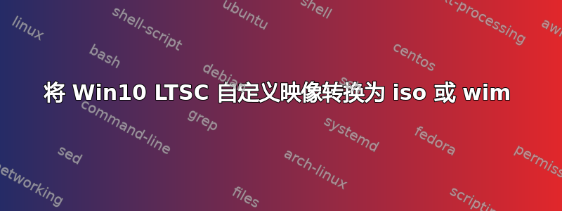 将 Win10 LTSC 自定义映像转换为 iso 或 wim