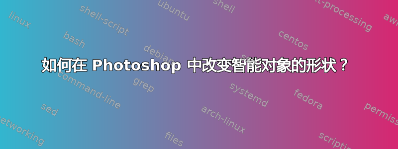 如何在 Photoshop 中改变智能对象的形状？