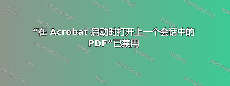 “在 Acrobat 启动时打开上一个会话中的 PDF”已禁用