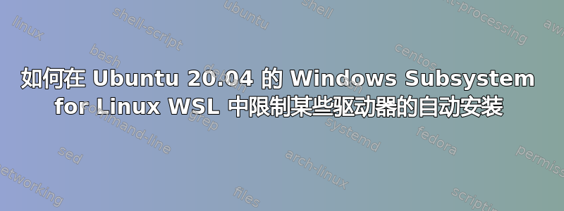 如何在 Ubuntu 20.04 的 Windows Subsystem for Linux WSL 中限制某些驱动器的自动安装