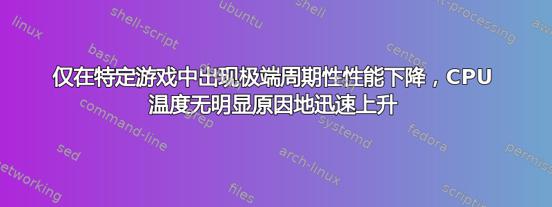 仅在特定游戏中出现极端周期性性能下降，CPU 温度无明显原因地迅速上升